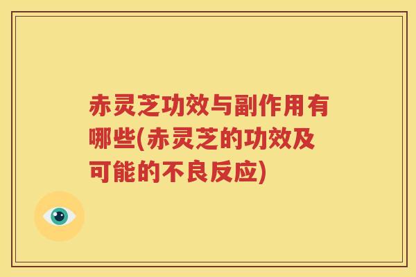 赤灵芝功效与副作用有哪些(赤灵芝的功效及可能的不良反应)
