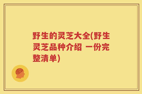 野生的灵芝大全(野生灵芝品种介绍 一份完整清单)