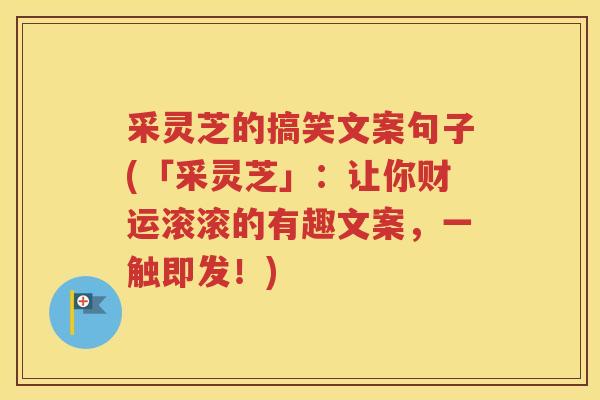 采灵芝的搞笑文案句子(「采灵芝」：让你财运滚滚的有趣文案，一触即发！)