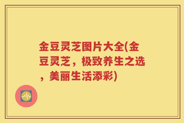 金豆灵芝图片大全(金豆灵芝，极致养生之选，美丽生活添彩)