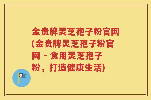 金贵牌灵芝孢子粉官网(金贵牌灵芝孢子粉官网 - 食用灵芝孢子粉，打造健康生活)