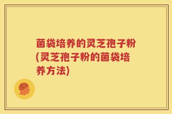 菌袋培养的灵芝孢子粉(灵芝孢子粉的菌袋培养方法)