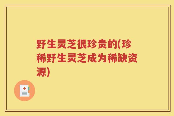野生灵芝很珍贵的(珍稀野生灵芝成为稀缺资源)