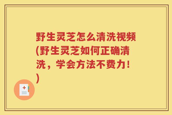 野生灵芝怎么清洗视频(野生灵芝如何正确清洗，学会方法不费力！)