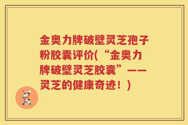 金奥力牌破壁灵芝孢子粉胶囊评价(“金奥力牌破壁灵芝胶囊”——灵芝的健康奇迹！)