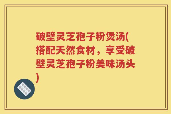 破壁灵芝孢子粉煲汤(搭配天然食材，享受破壁灵芝孢子粉美味汤头)