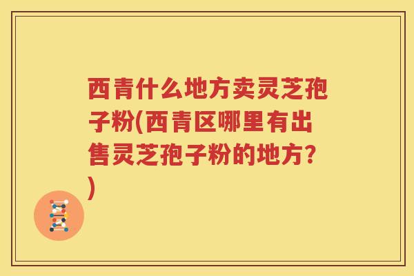 西青什么地方卖灵芝孢子粉(西青区哪里有出售灵芝孢子粉的地方？)