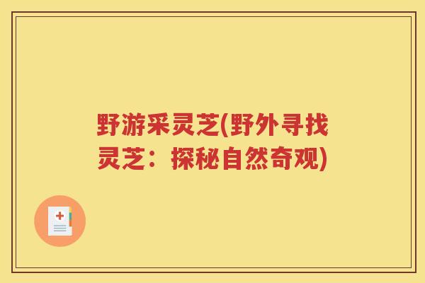 野游采灵芝(野外寻找灵芝：探秘自然奇观)