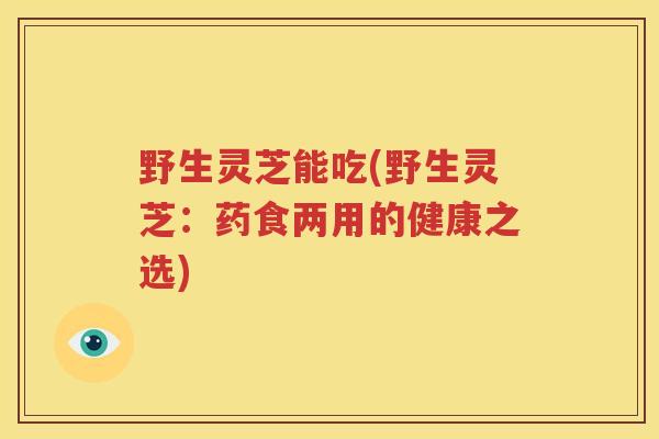 野生灵芝能吃(野生灵芝：药食两用的健康之选)