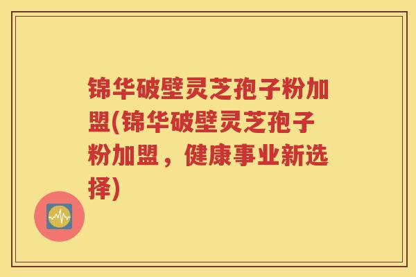 锦华破壁灵芝孢子粉加盟(锦华破壁灵芝孢子粉加盟，健康事业新选择)