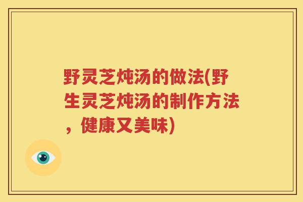 野灵芝炖汤的做法(野生灵芝炖汤的制作方法，健康又美味)