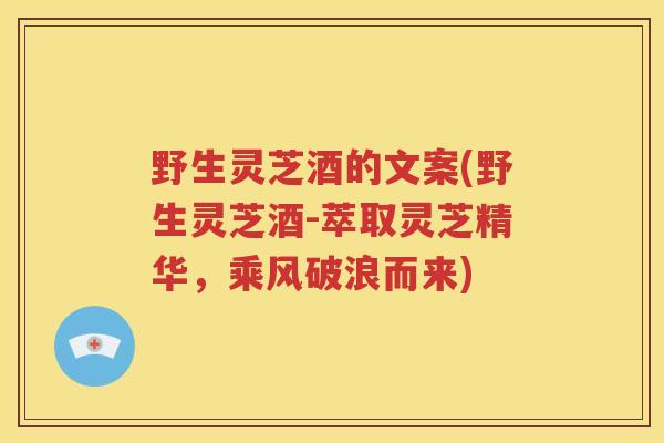 野生灵芝酒的文案(野生灵芝酒-萃取灵芝精华，乘风破浪而来)