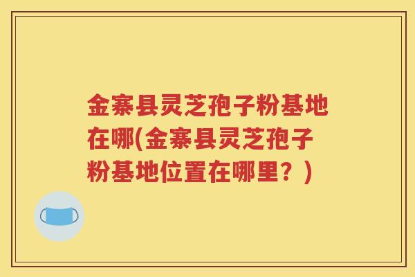 金寨县灵芝孢子粉基地在哪(金寨县灵芝孢子粉基地位置在哪里？)