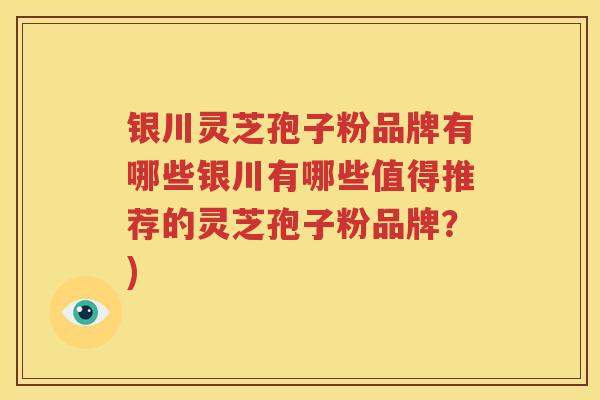 银川灵芝孢子粉品牌有哪些银川有哪些值得推荐的灵芝孢子粉品牌？)