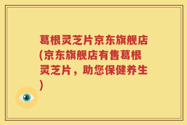 葛根灵芝片京东旗舰店(京东旗舰店有售葛根灵芝片，助您保健养生)
