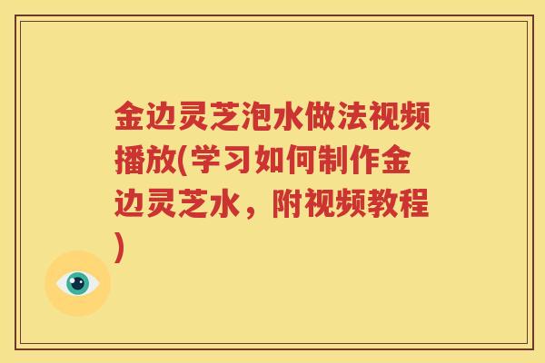 金边灵芝泡水做法视频播放(学习如何制作金边灵芝水，附视频教程)