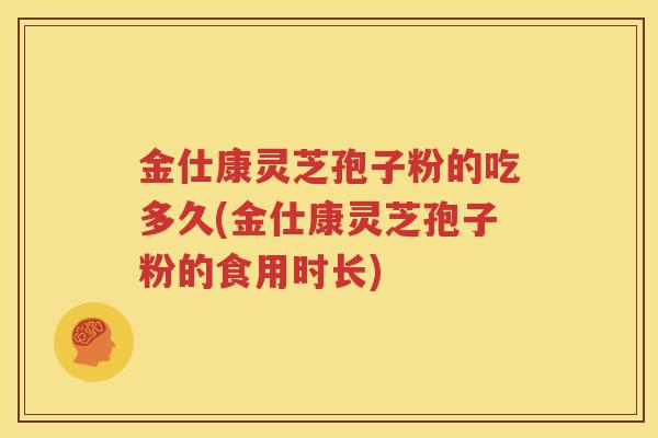 金仕康灵芝孢子粉的吃多久(金仕康灵芝孢子粉的食用时长)