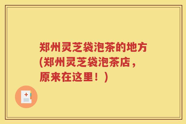 郑州灵芝袋泡茶的地方(郑州灵芝袋泡茶店，原来在这里！)