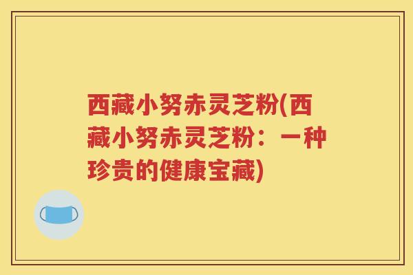 西藏小努赤灵芝粉(西藏小努赤灵芝粉：一种珍贵的健康宝藏)
