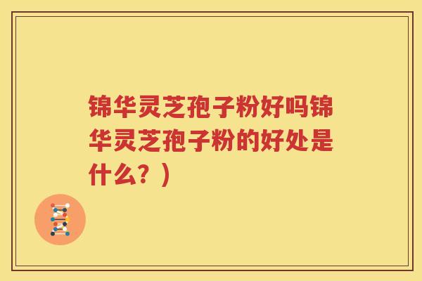 锦华灵芝孢子粉好吗锦华灵芝孢子粉的好处是什么？)