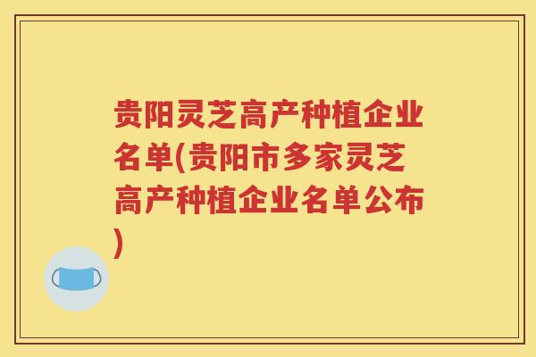 贵阳灵芝高产种植企业名单(贵阳市多家灵芝高产种植企业名单公布)