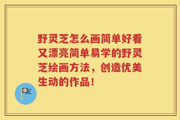 野灵芝怎么画简单好看又漂亮简单易学的野灵芝绘画方法，创造优美生动的作品！