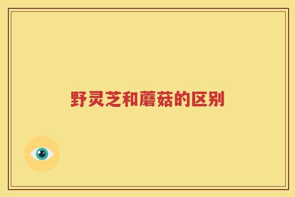 野灵芝和蘑菇的区别