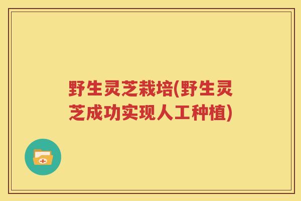 野生灵芝栽培(野生灵芝成功实现人工种植)
