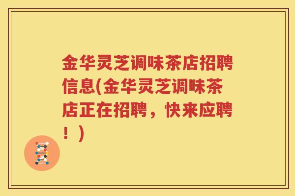 金华灵芝调味茶店招聘信息(金华灵芝调味茶店正在招聘，快来应聘！)