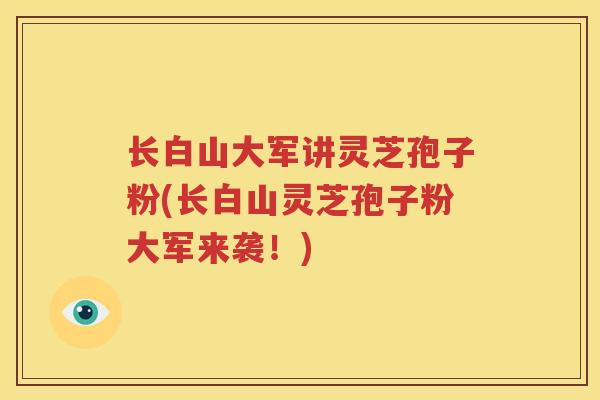 长白山大军讲灵芝孢子粉(长白山灵芝孢子粉大军来袭！)