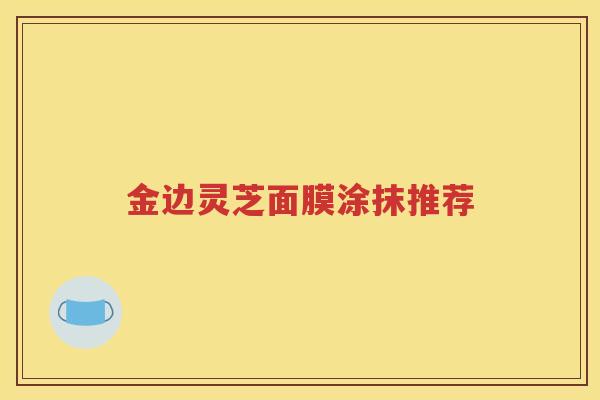 金边灵芝面膜涂抹推荐