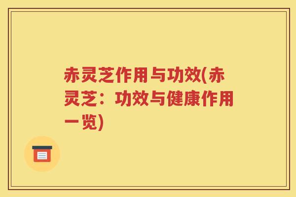 赤灵芝作用与功效(赤灵芝：功效与健康作用一览)