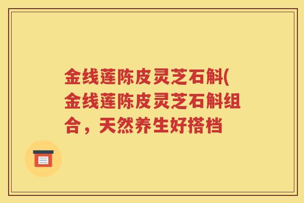 金线莲陈皮灵芝石斛(金线莲陈皮灵芝石斛组合，天然养生好搭档