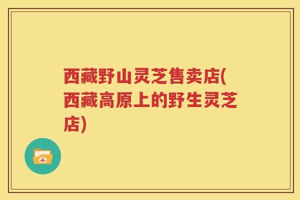 西藏野山灵芝售卖店(西藏高原上的野生灵芝店)