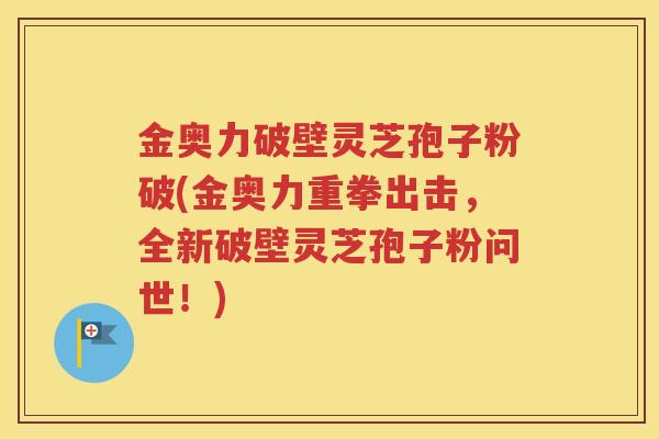 金奥力破壁灵芝孢子粉破(金奥力重拳出击，全新破壁灵芝孢子粉问世！)