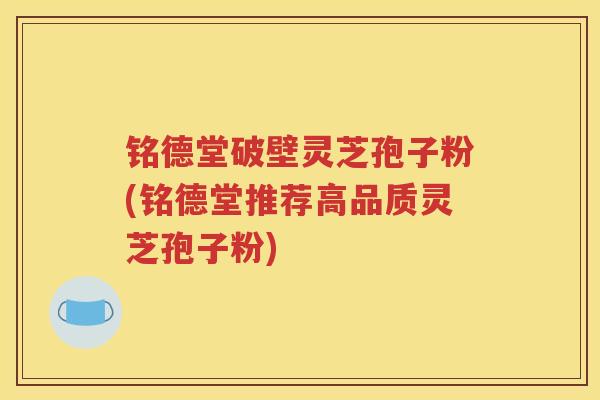 铭德堂破壁灵芝孢子粉(铭德堂推荐高品质灵芝孢子粉)