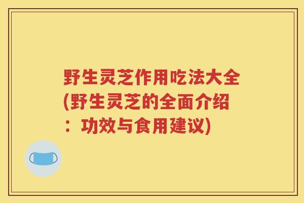 野生灵芝作用吃法大全(野生灵芝的全面介绍：功效与食用建议)