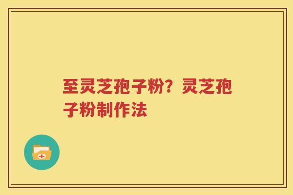 至灵芝孢子粉？灵芝孢子粉制作法