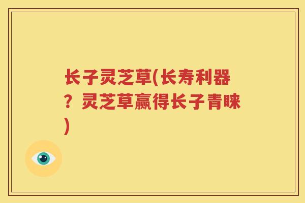 长子灵芝草(长寿利器？灵芝草赢得长子青睐)