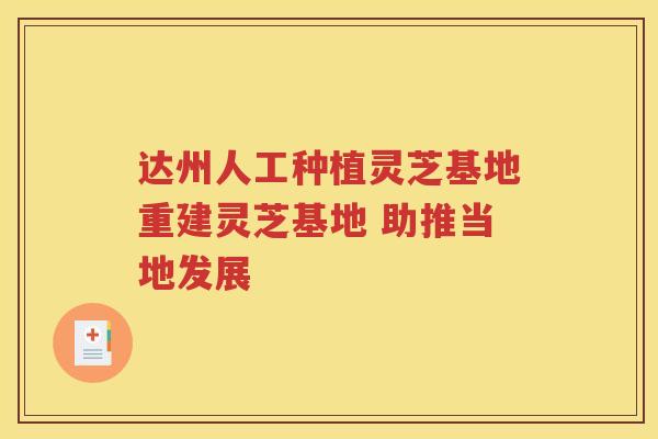 达州人工种植灵芝基地重建灵芝基地 助推当地发展