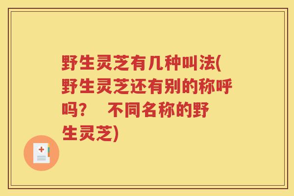 野生灵芝有几种叫法(野生灵芝还有别的称呼吗？  不同名称的野生灵芝)