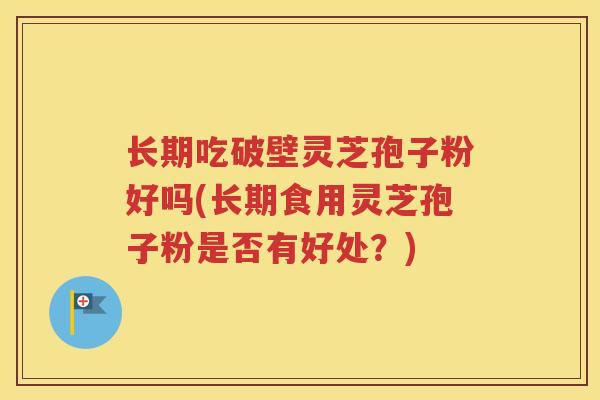 长期吃破壁灵芝孢子粉好吗(长期食用灵芝孢子粉是否有好处？)