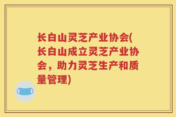 长白山灵芝产业协会(长白山成立灵芝产业协会，助力灵芝生产和质量管理)