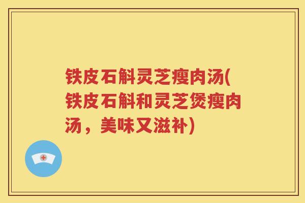 铁皮石斛灵芝瘦肉汤(铁皮石斛和灵芝煲瘦肉汤，美味又滋补)