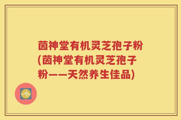 茵神堂有机灵芝孢子粉(茵神堂有机灵芝孢子粉——天然养生佳品)