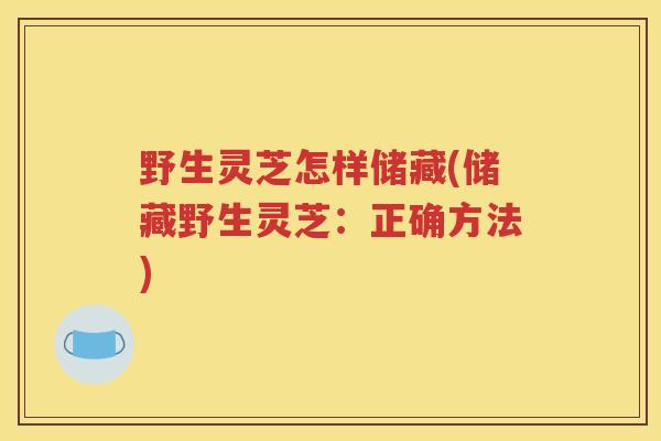 野生灵芝怎样储藏(储藏野生灵芝：正确方法)