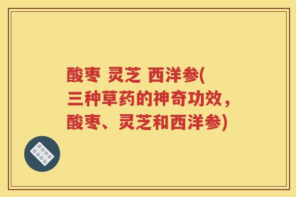 酸枣 灵芝 西洋参(三种草药的神奇功效，酸枣、灵芝和西洋参)