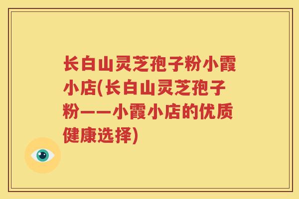 长白山灵芝孢子粉小霞小店(长白山灵芝孢子粉——小霞小店的优质健康选择)