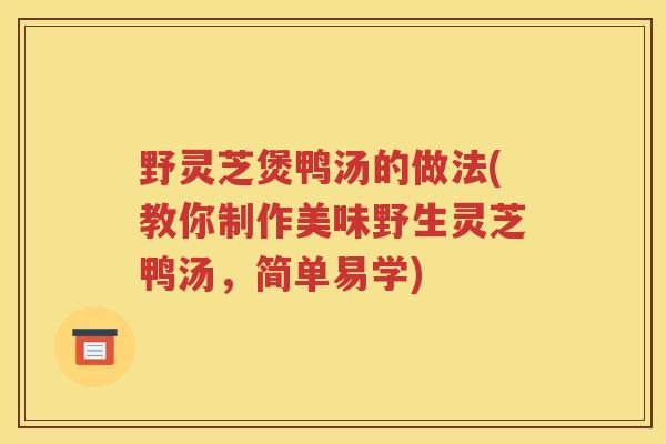 野灵芝煲鸭汤的做法(教你制作美味野生灵芝鸭汤，简单易学)