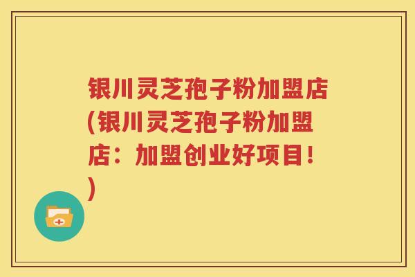 银川灵芝孢子粉加盟店(银川灵芝孢子粉加盟店：加盟创业好项目！)